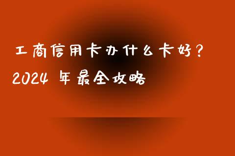 工商信用卡办什么卡好？ 2024 年最全攻略_https://wap.langutaoci.com_外汇论坛_第1张