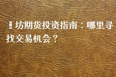 潍坊期货投资指南：哪里寻找交易机会？_https://wap.langutaoci.com_外汇论坛_第1张