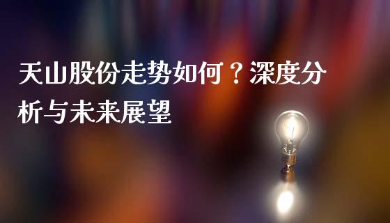 天山股份走势如何？深度分析与未来展望_https://wap.langutaoci.com_今日财经_第1张
