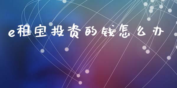 e租宝投资的钱怎么办_https://wap.langutaoci.com_债券基金_第1张