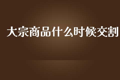 大宗商品什么时候交割_https://wap.langutaoci.com_债券基金_第1张