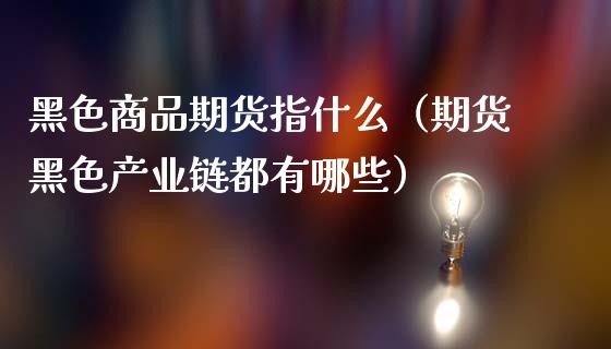 黑色商品期货指什么（期货黑色产业链都有哪些）_https://wap.langutaoci.com_货币市场_第1张