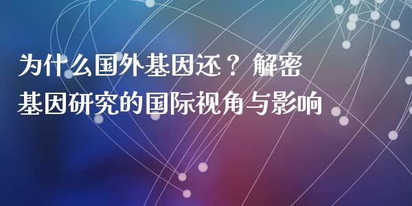 为什么国外基因还？ 解密基因研究的国际视角与影响_https://wap.langutaoci.com_货币市场_第1张