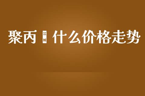 聚丙烯什么价格走势_https://wap.langutaoci.com_外汇论坛_第1张