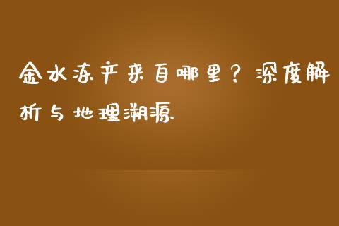 金水冻产来自哪里？深度解析与地理溯源_https://wap.langutaoci.com_货币市场_第1张