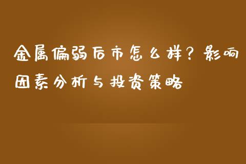 金属偏弱后市怎么样？影响因素分析与投资策略_https://wap.langutaoci.com_外汇论坛_第1张