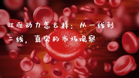江淮动力怎么样：从一线到二线，真实的市场观察_https://wap.langutaoci.com_外汇论坛_第1张