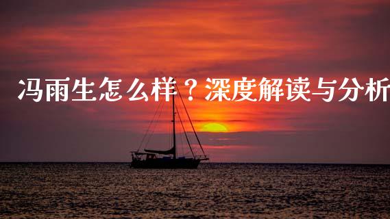冯雨生怎么样？深度解读与分析_https://wap.langutaoci.com_外汇论坛_第1张