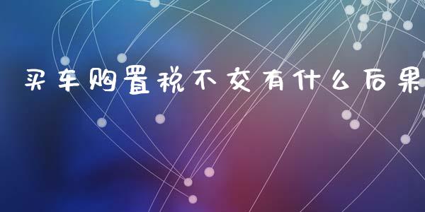 买车购置税不交有什么后果_https://wap.langutaoci.com_债券基金_第1张