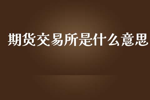 期货交易所是什么意思_https://wap.langutaoci.com_金融服务_第1张