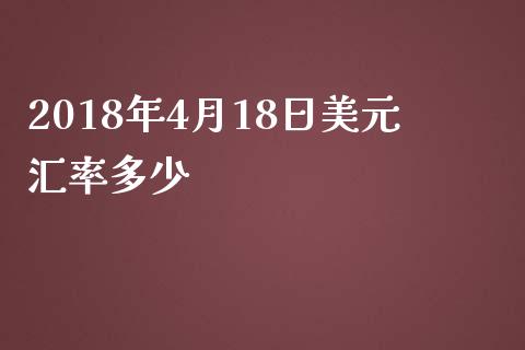 2018年4月18日美元汇率多少_https://wap.langutaoci.com_货币市场_第1张