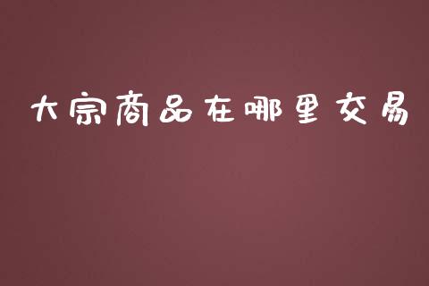 大宗商品在哪里交易_https://wap.langutaoci.com_金融服务_第1张