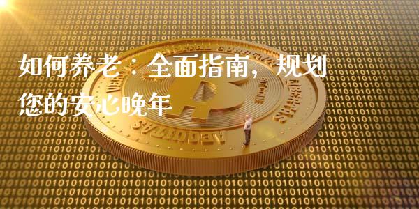 如何养老：全面指南，规划您的安心晚年_https://wap.langutaoci.com_债券基金_第1张