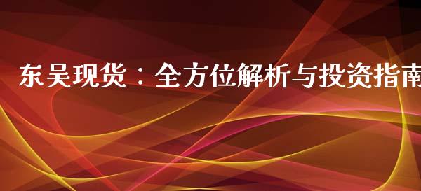 东吴现货：全方位解析与投资指南_https://wap.langutaoci.com_今日财经_第1张