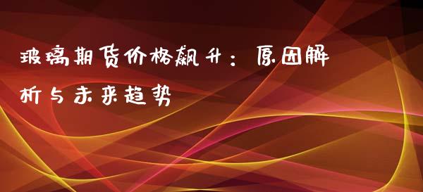 玻璃期货价格飙升：原因解析与未来趋势_https://wap.langutaoci.com_债券基金_第1张