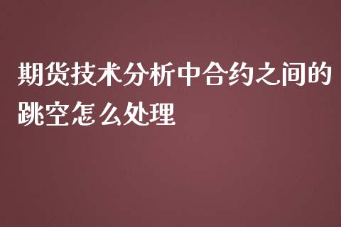 期货技术分析中合约之间的跳空怎么处理_https://wap.langutaoci.com_今日财经_第1张