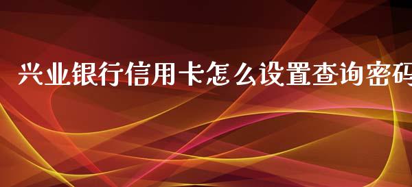 兴业银行信用卡怎么设置查询密码_https://wap.langutaoci.com_债券基金_第1张