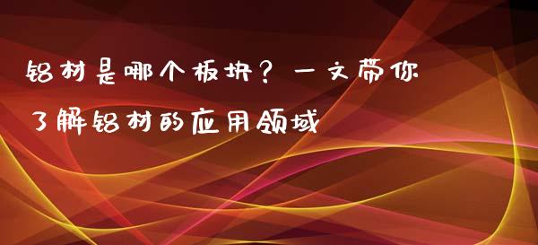 铝材是哪个板块?一文带你了解铝材的应用领域_货币市场_第1张_今日财经_货币市场_期货行情_金融服务_外汇论坛_债券基金 铝材是哪个板块?一文带你了解铝材的应用领域_https://wap.langutaoci.com_货币市场_第1张