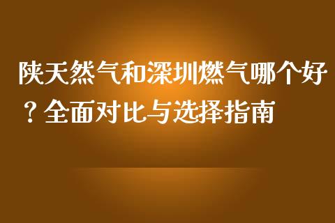 陕天然气和深圳燃气哪个好？全面对比与选择指南_https://wap.langutaoci.com_今日财经_第1张