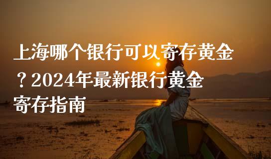 上海哪个银行可以寄存黄金？2024年最新银行黄金寄存指南_https://wap.langutaoci.com_债券基金_第1张