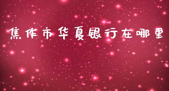 焦作市华夏银行在哪里_https://wap.langutaoci.com_债券基金_第1张