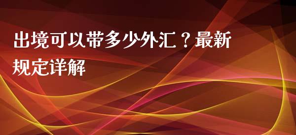 出境可以带多少外汇?最新规定详解_今日财经_第1张_今日财经_货币市场_期货行情_金融服务_外汇论坛_债券基金 出境可以带多少外汇?最新规定详解_https://wap.langutaoci.com_今日财经_第1张