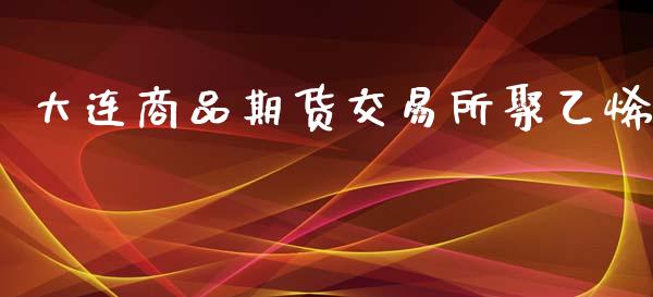 大连商品期货交易所聚乙烯_https://wap.langutaoci.com_金融服务_第1张