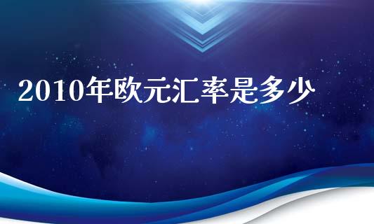 2010年欧元汇率是多少_https://wap.langutaoci.com_今日财经_第1张