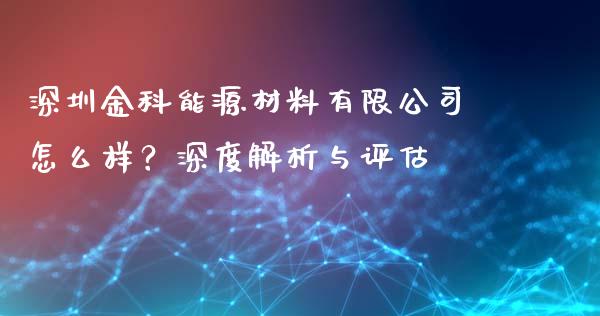 深圳金科能源材料有限公司怎么样？深度解析与评估_https://wap.langutaoci.com_外汇论坛_第1张