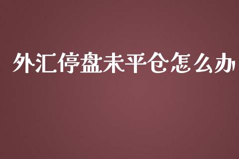 外汇停盘未平仓怎么办_https://wap.langutaoci.com_今日财经_第1张