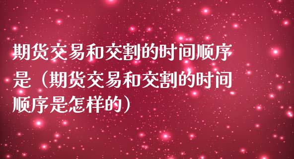 期货交易和交割的时间顺序是（期货交易和交割的时间顺序是怎样的）_https://wap.langutaoci.com_债券基金_第1张