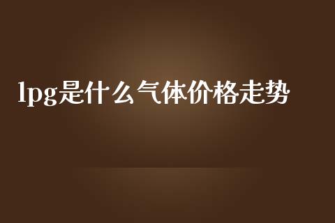 lpg是什么气体价格走势_https://wap.langutaoci.com_金融服务_第1张