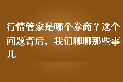 行情管家是哪个券商？这个问题背后，我们聊聊那些事儿_https://wap.langutaoci.com_今日财经_第1张