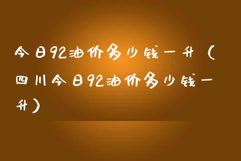 今日92油价多少钱一升（四川今日92油价多少钱一升）_https://wap.langutaoci.com_外汇论坛_第1张