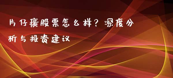 片仔癀股票怎么样？深度分析与投资建议_https://wap.langutaoci.com_今日财经_第1张