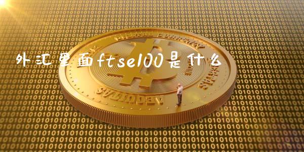 外汇里面ftse100是什么_https://wap.langutaoci.com_货币市场_第1张