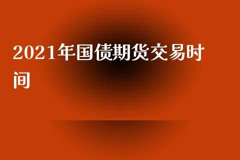 2021年国债期货交易时间_https://wap.langutaoci.com_金融服务_第1张