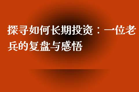 探寻如何长期投资：一位老兵的复盘与感悟_https://wap.langutaoci.com_外汇论坛_第1张