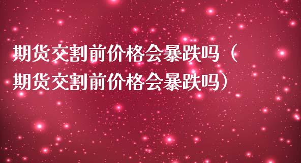 期货交割前价格会暴跌吗（期货交割前价格会暴跌吗）_https://wap.langutaoci.com_今日财经_第1张