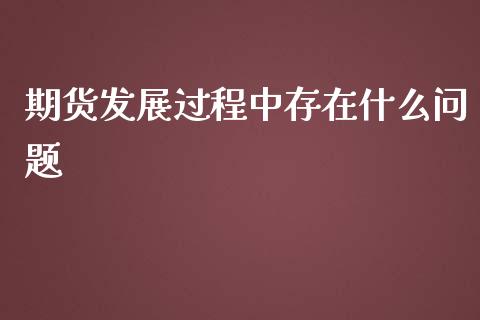 期货发展过程中存在什么问题_https://wap.langutaoci.com_今日财经_第1张