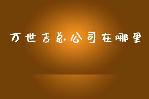 万世吉总公司在哪里_https://wap.langutaoci.com_债券基金_第1张