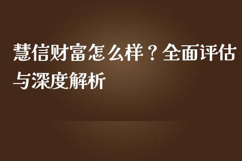 慧信财富怎么样？全面评估与深度解析_https://wap.langutaoci.com_今日财经_第1张
