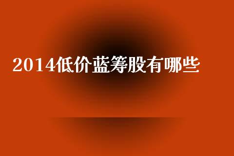 2014低价蓝筹股有哪些_https://wap.langutaoci.com_今日财经_第1张