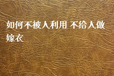 如何不被人利用 不给人做嫁衣_https://wap.langutaoci.com_期货行情_第1张