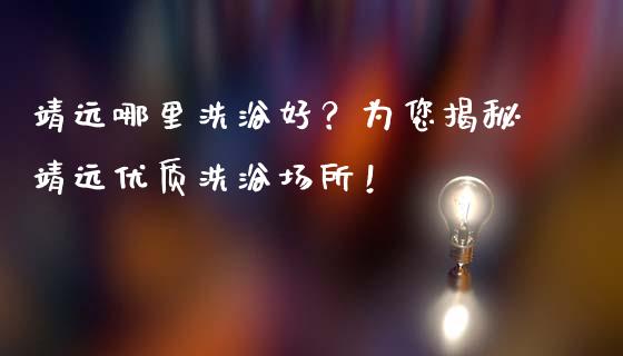 靖远哪里洗浴好？为您揭秘靖远优质洗浴场所！_https://wap.langutaoci.com_外汇论坛_第1张