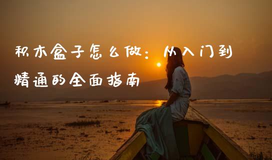 积木盒子怎么做:从入门到精通的全面指南_期货行情_第1张_今日财经_货币市场_期货行情_金融服务_外汇论坛_债券基金 积木盒子怎么做:从入门到精通的全面指南_https://wap.langutaoci.com_期货行情_第1张