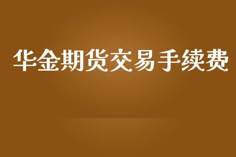 华金期货交易手续费_https://wap.langutaoci.com_今日财经_第1张