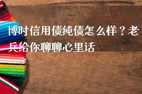 博时信用债纯债怎么样？老兵给你聊聊心里话_https://wap.langutaoci.com_外汇论坛_第1张