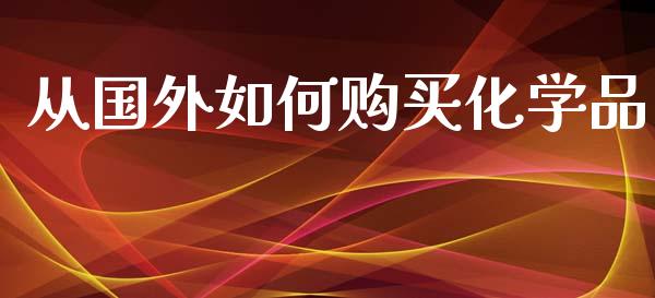 从国外如何购买化学品_https://wap.langutaoci.com_期货行情_第1张