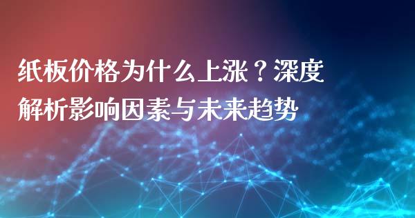 纸板价格为什么上涨？深度解析影响因素与未来趋势_https://wap.langutaoci.com_期货行情_第1张